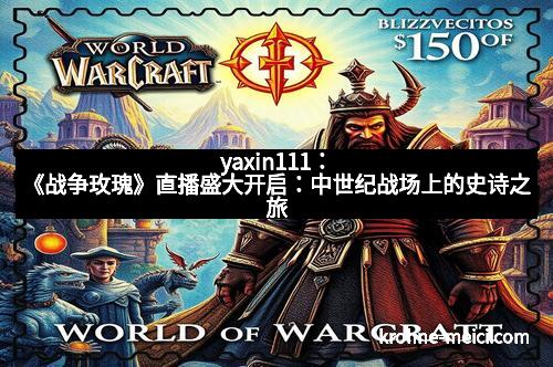 yaxin111：《战争玫瑰》直播盛大开启：中世纪战场上的史诗之旅