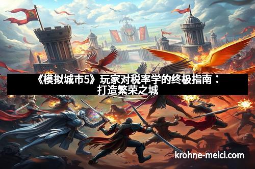 《模拟城市5》玩家对税率学的终极指南：打造繁荣之城