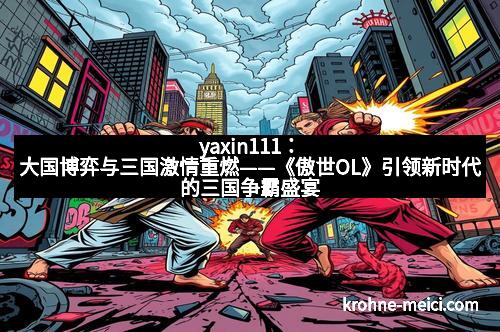 yaxin111：大国博弈与三国激情重燃——《傲世OL》引领新时代的三国争霸盛宴