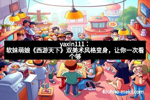 yaxin111：软妹萌娘《西游天下》双美术风格变身，让你一次看个够