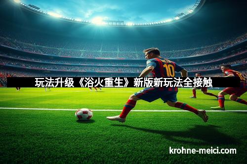 玩法升级《浴火重生》新版新玩法全接触